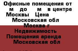 Офисные помещения от 15 м2. до 143 м2. в центре Москвы › Цена ­ 1 200 - Московская обл., Москва г. Недвижимость » Помещения аренда   . Московская обл.